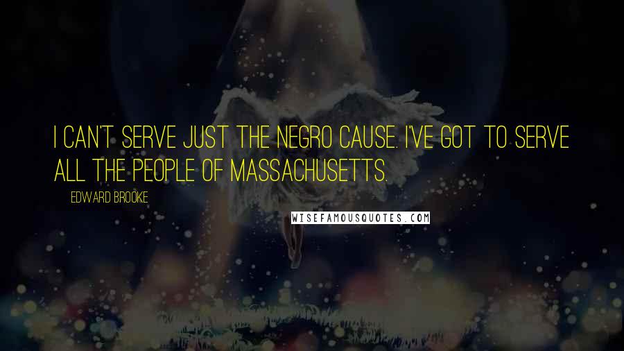Edward Brooke Quotes: I can't serve just the Negro cause. I've got to serve all the people of Massachusetts.