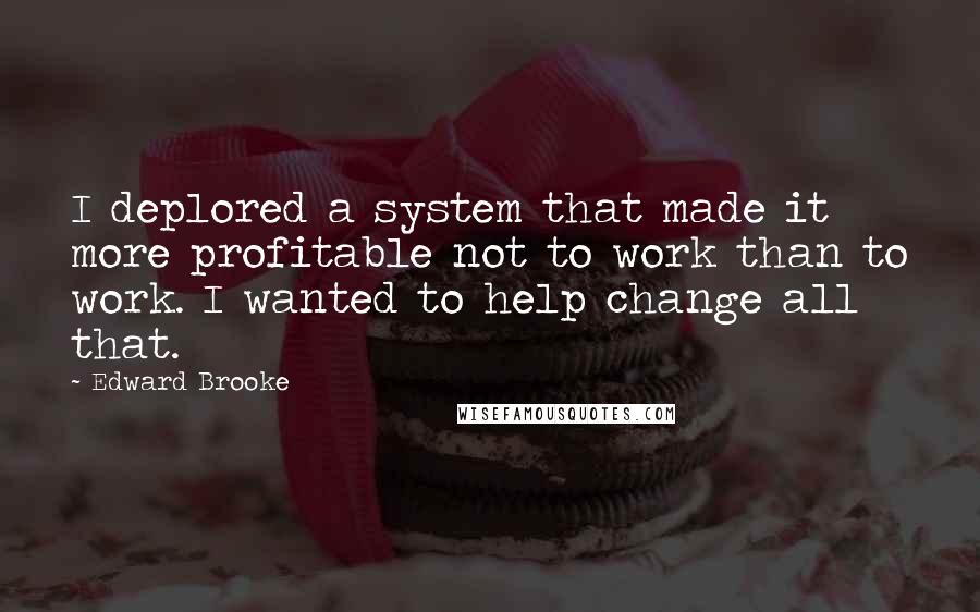 Edward Brooke Quotes: I deplored a system that made it more profitable not to work than to work. I wanted to help change all that.