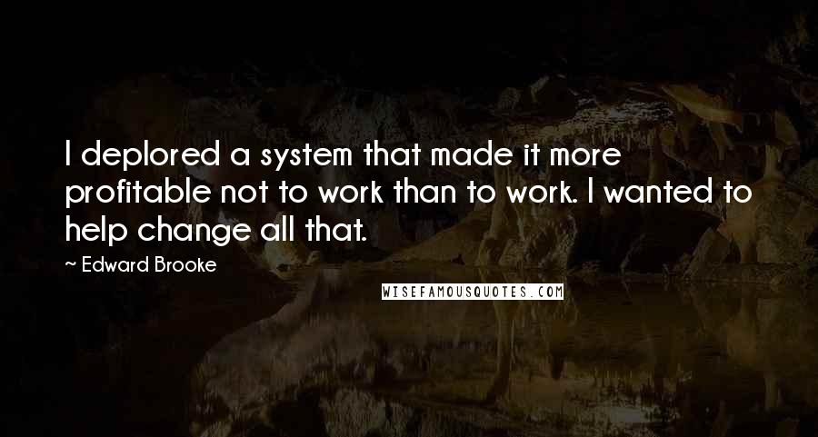 Edward Brooke Quotes: I deplored a system that made it more profitable not to work than to work. I wanted to help change all that.
