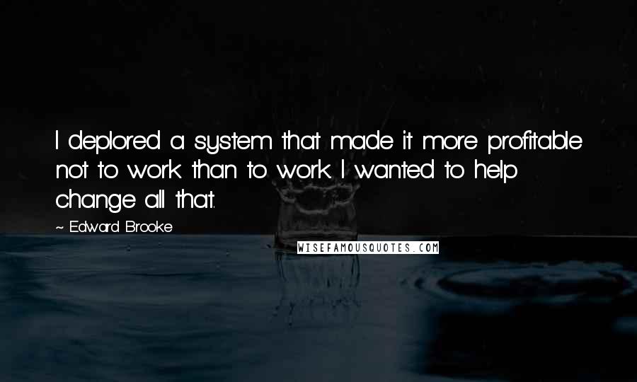 Edward Brooke Quotes: I deplored a system that made it more profitable not to work than to work. I wanted to help change all that.