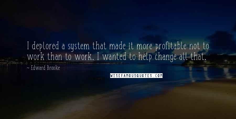 Edward Brooke Quotes: I deplored a system that made it more profitable not to work than to work. I wanted to help change all that.