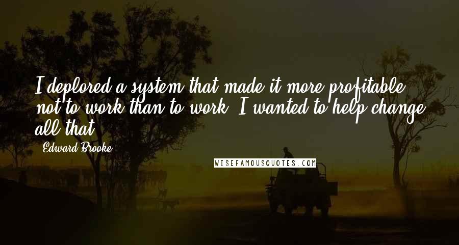 Edward Brooke Quotes: I deplored a system that made it more profitable not to work than to work. I wanted to help change all that.