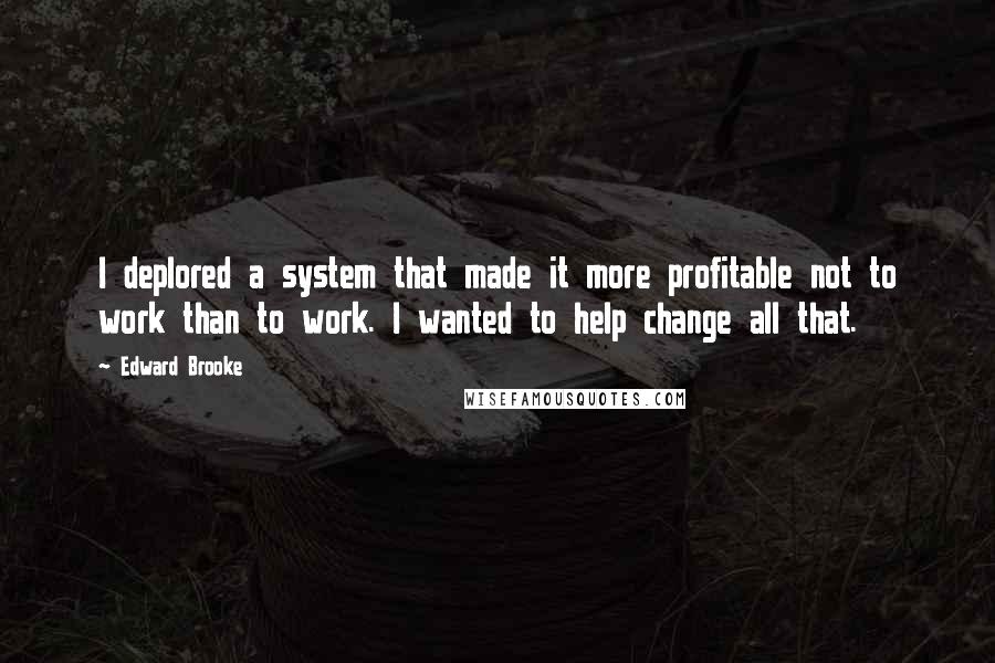 Edward Brooke Quotes: I deplored a system that made it more profitable not to work than to work. I wanted to help change all that.