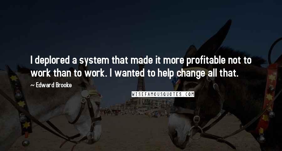 Edward Brooke Quotes: I deplored a system that made it more profitable not to work than to work. I wanted to help change all that.