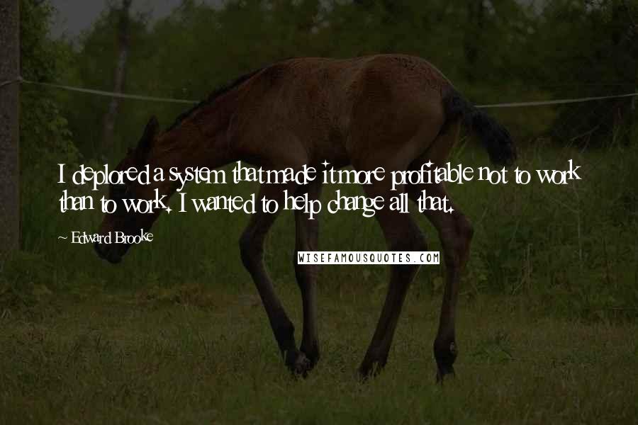 Edward Brooke Quotes: I deplored a system that made it more profitable not to work than to work. I wanted to help change all that.