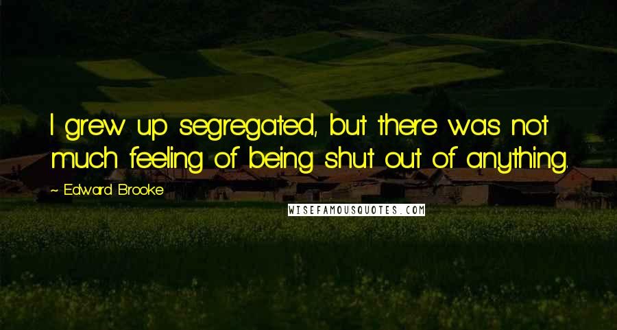 Edward Brooke Quotes: I grew up segregated, but there was not much feeling of being shut out of anything.