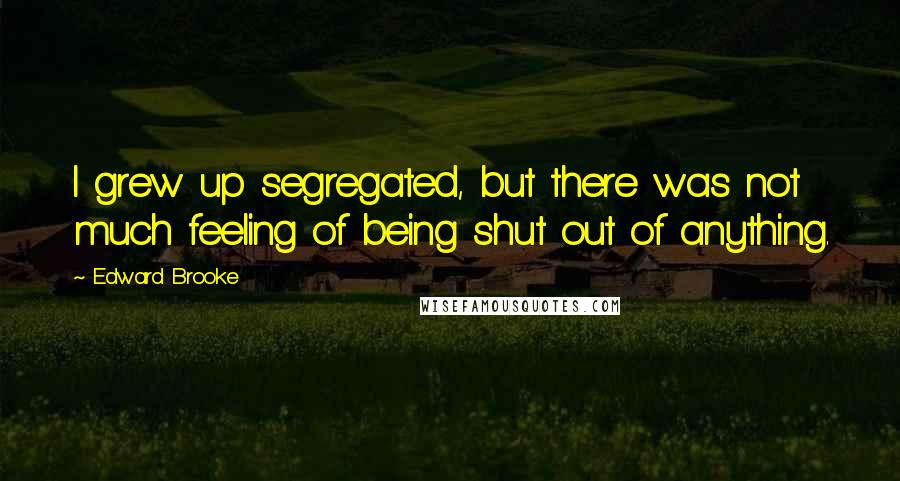 Edward Brooke Quotes: I grew up segregated, but there was not much feeling of being shut out of anything.