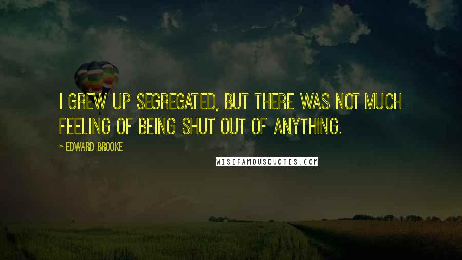 Edward Brooke Quotes: I grew up segregated, but there was not much feeling of being shut out of anything.