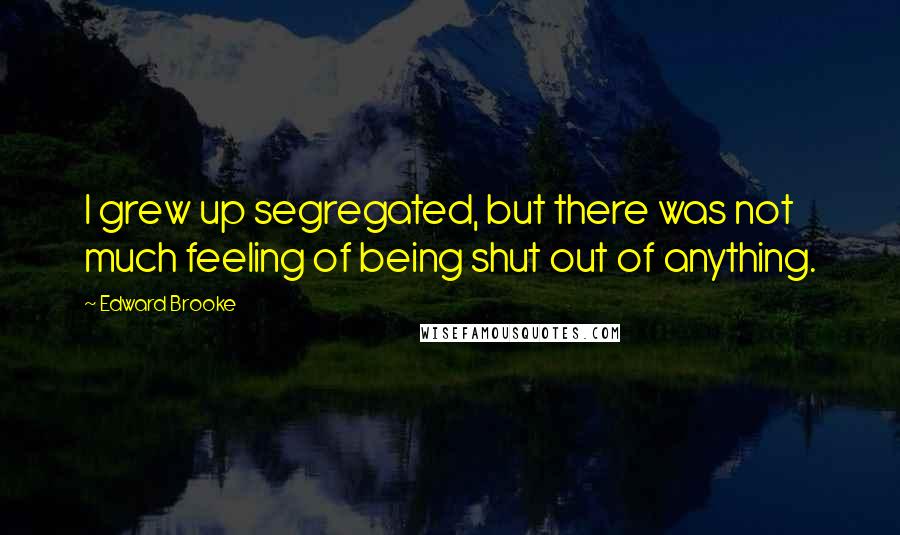 Edward Brooke Quotes: I grew up segregated, but there was not much feeling of being shut out of anything.