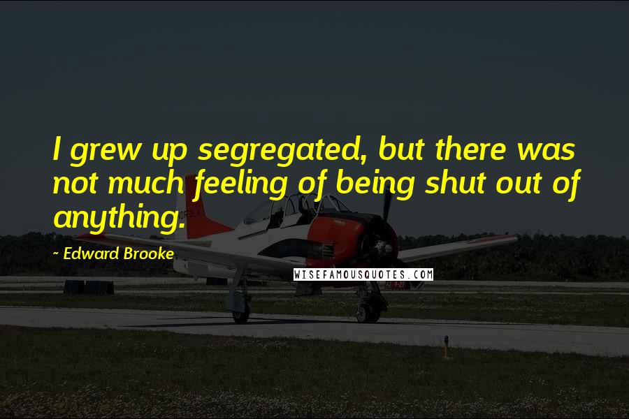 Edward Brooke Quotes: I grew up segregated, but there was not much feeling of being shut out of anything.