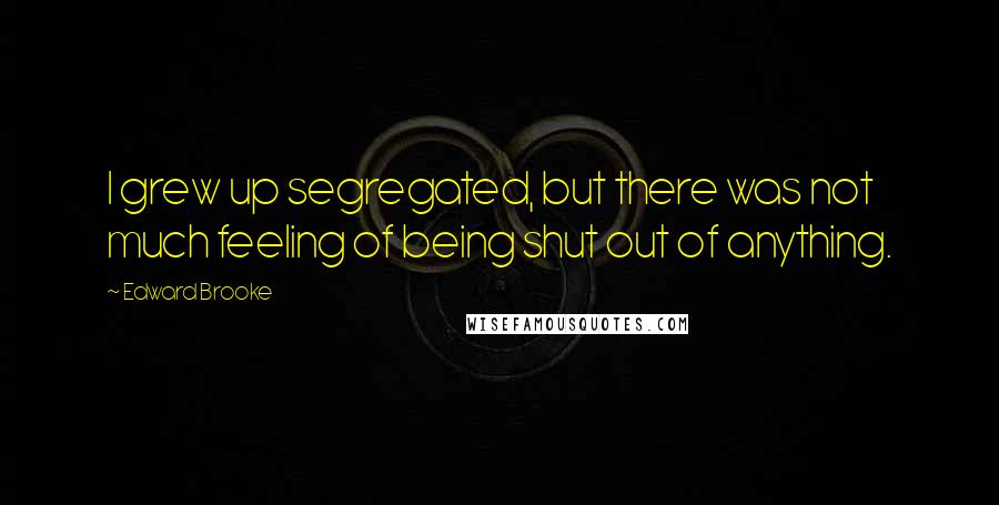 Edward Brooke Quotes: I grew up segregated, but there was not much feeling of being shut out of anything.