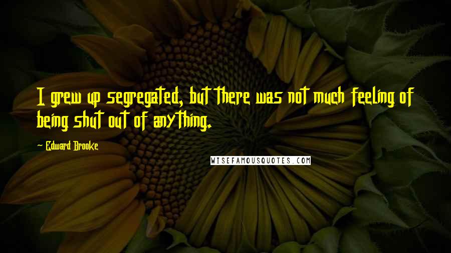 Edward Brooke Quotes: I grew up segregated, but there was not much feeling of being shut out of anything.