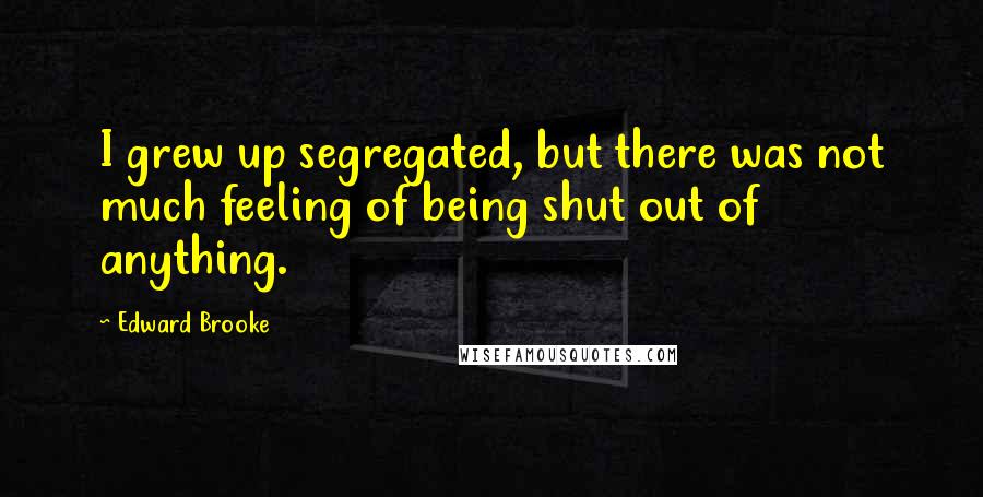 Edward Brooke Quotes: I grew up segregated, but there was not much feeling of being shut out of anything.
