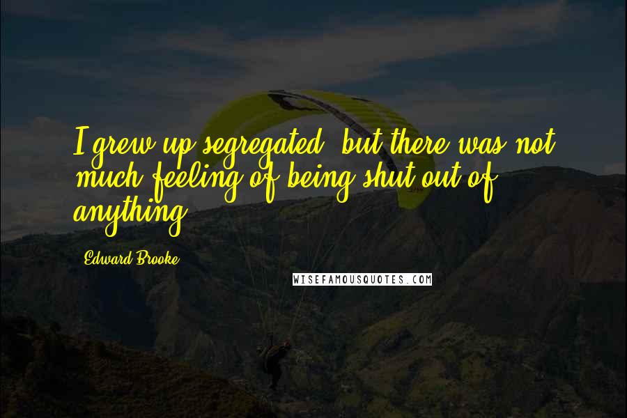 Edward Brooke Quotes: I grew up segregated, but there was not much feeling of being shut out of anything.