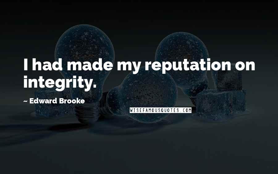 Edward Brooke Quotes: I had made my reputation on integrity.