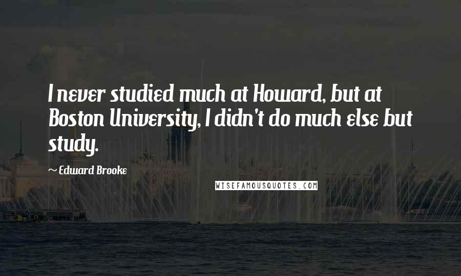 Edward Brooke Quotes: I never studied much at Howard, but at Boston University, I didn't do much else but study.