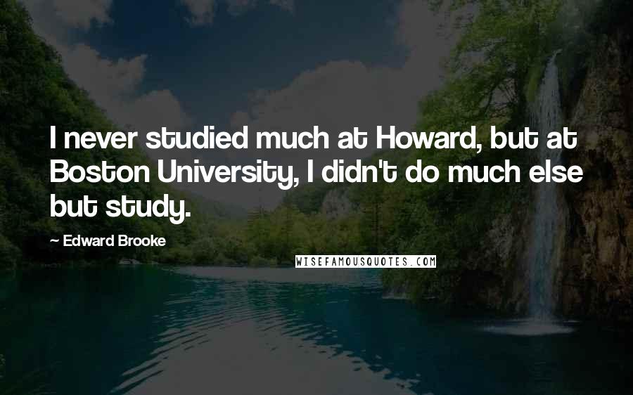 Edward Brooke Quotes: I never studied much at Howard, but at Boston University, I didn't do much else but study.