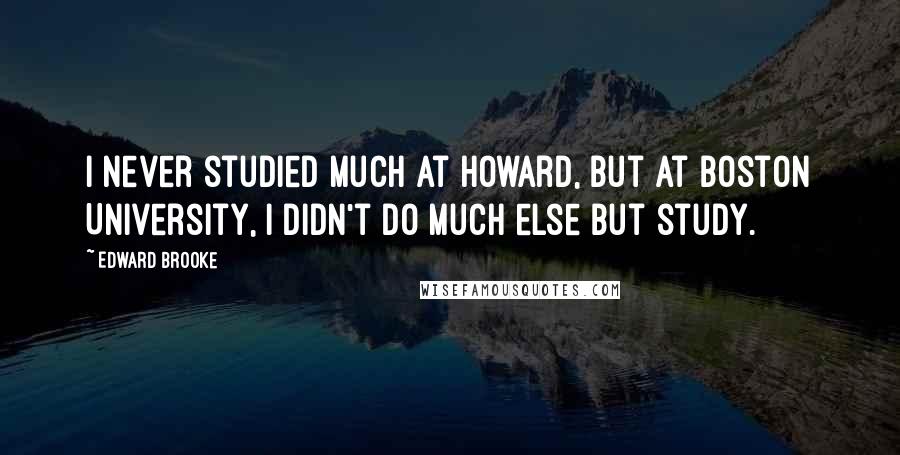 Edward Brooke Quotes: I never studied much at Howard, but at Boston University, I didn't do much else but study.