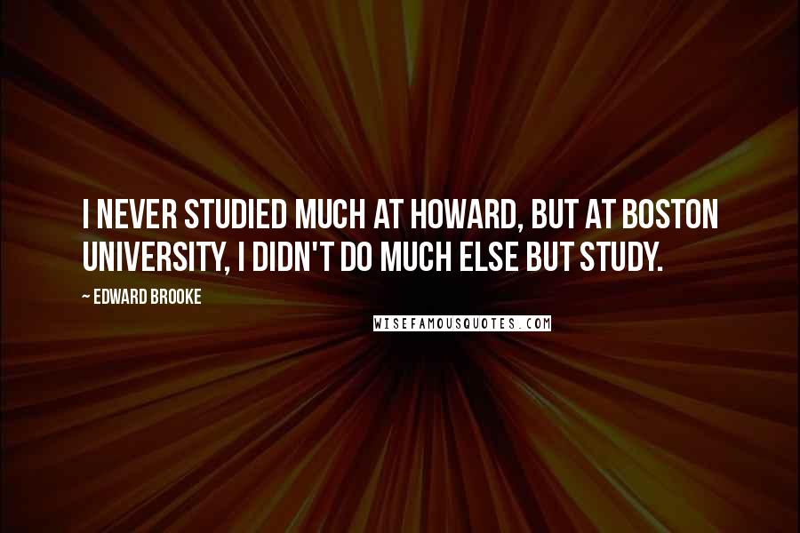 Edward Brooke Quotes: I never studied much at Howard, but at Boston University, I didn't do much else but study.