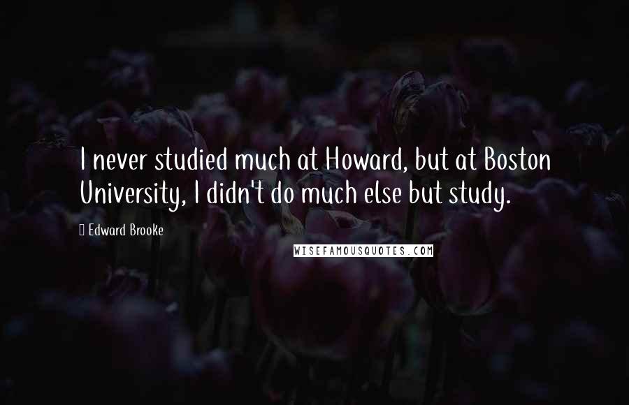 Edward Brooke Quotes: I never studied much at Howard, but at Boston University, I didn't do much else but study.