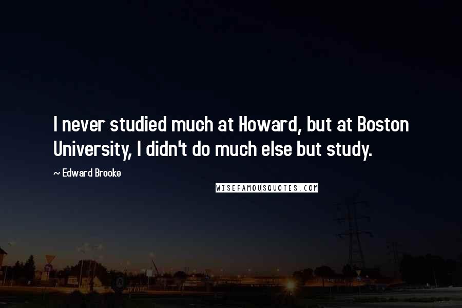 Edward Brooke Quotes: I never studied much at Howard, but at Boston University, I didn't do much else but study.