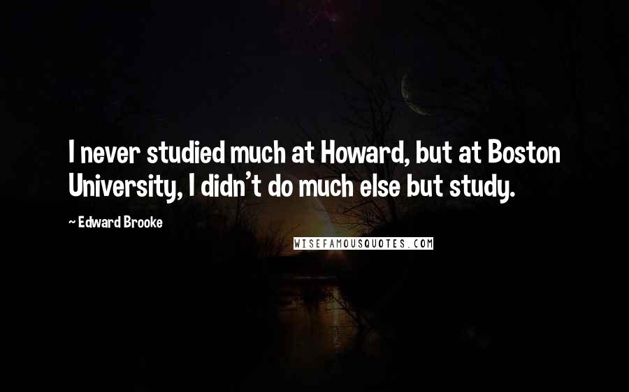 Edward Brooke Quotes: I never studied much at Howard, but at Boston University, I didn't do much else but study.