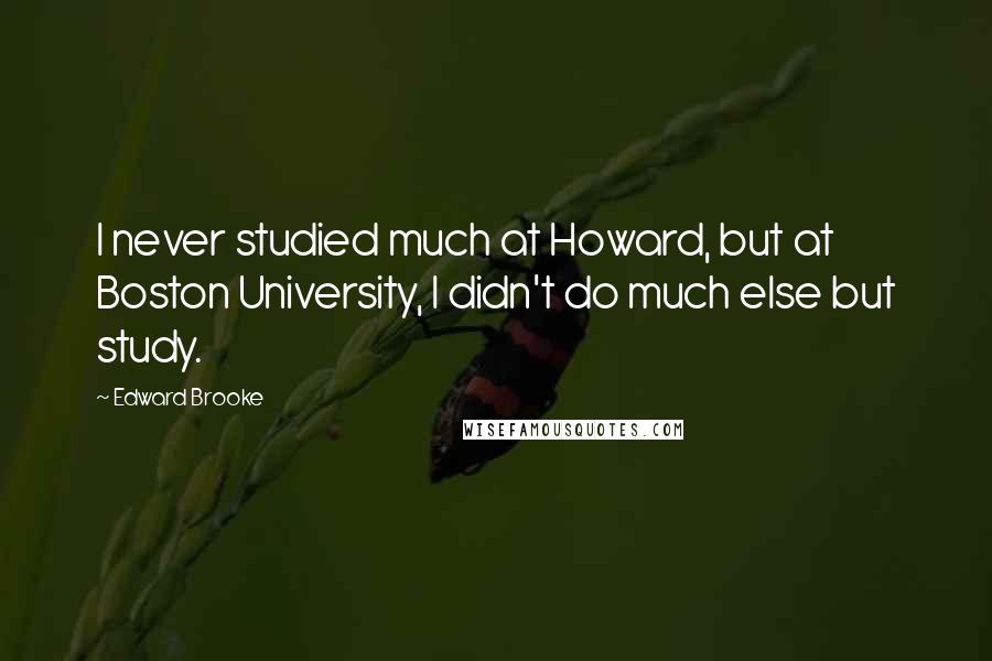 Edward Brooke Quotes: I never studied much at Howard, but at Boston University, I didn't do much else but study.