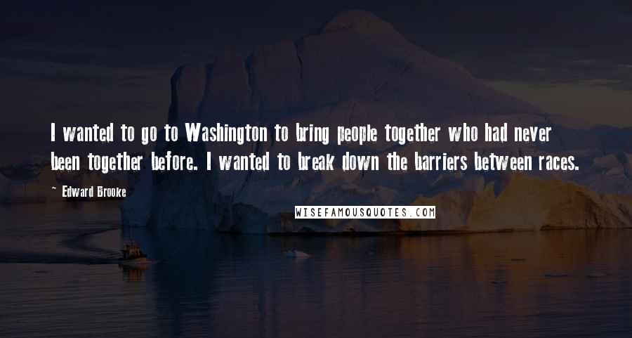 Edward Brooke Quotes: I wanted to go to Washington to bring people together who had never been together before. I wanted to break down the barriers between races.