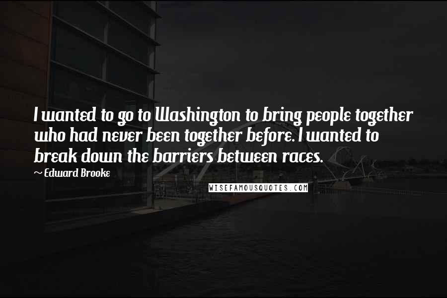Edward Brooke Quotes: I wanted to go to Washington to bring people together who had never been together before. I wanted to break down the barriers between races.