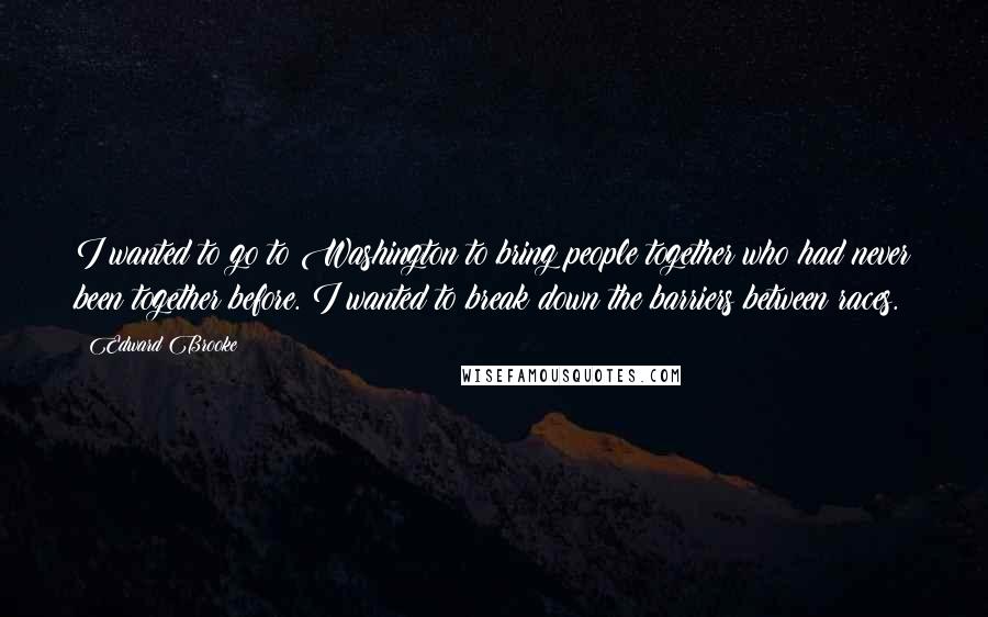 Edward Brooke Quotes: I wanted to go to Washington to bring people together who had never been together before. I wanted to break down the barriers between races.