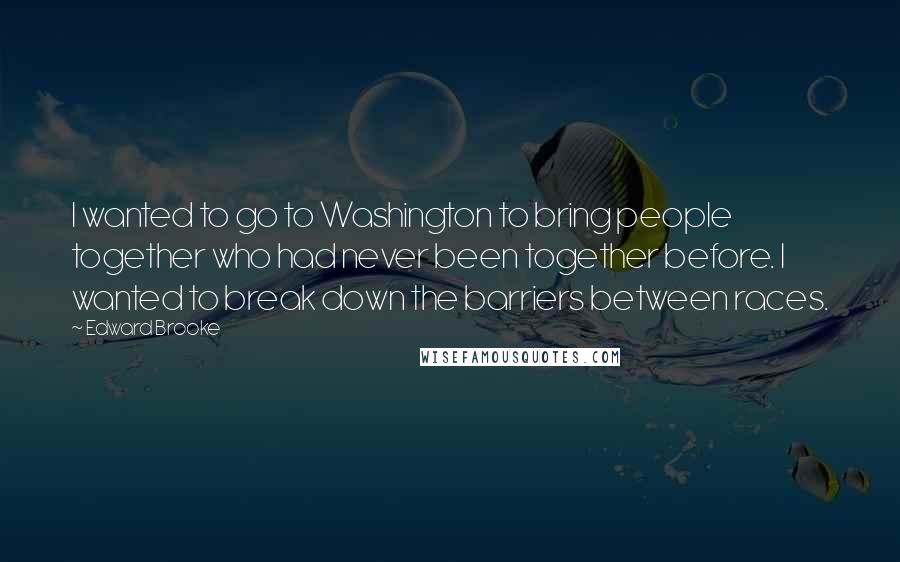 Edward Brooke Quotes: I wanted to go to Washington to bring people together who had never been together before. I wanted to break down the barriers between races.