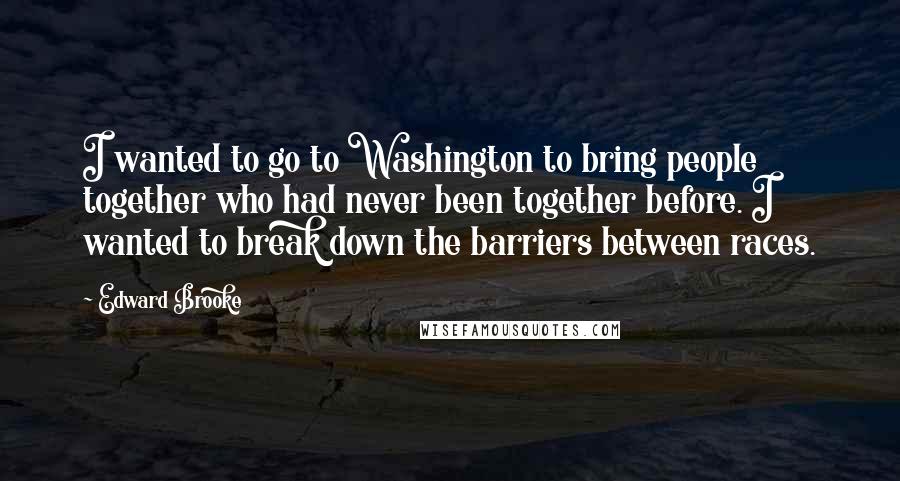 Edward Brooke Quotes: I wanted to go to Washington to bring people together who had never been together before. I wanted to break down the barriers between races.