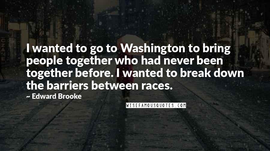 Edward Brooke Quotes: I wanted to go to Washington to bring people together who had never been together before. I wanted to break down the barriers between races.