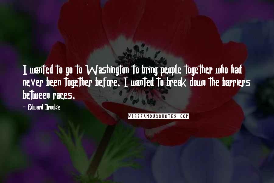 Edward Brooke Quotes: I wanted to go to Washington to bring people together who had never been together before. I wanted to break down the barriers between races.