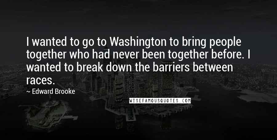 Edward Brooke Quotes: I wanted to go to Washington to bring people together who had never been together before. I wanted to break down the barriers between races.