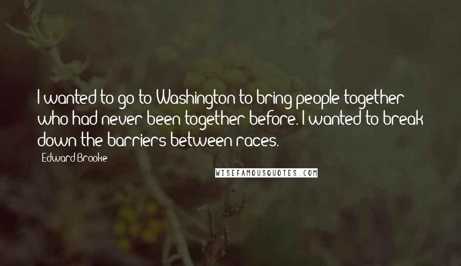 Edward Brooke Quotes: I wanted to go to Washington to bring people together who had never been together before. I wanted to break down the barriers between races.