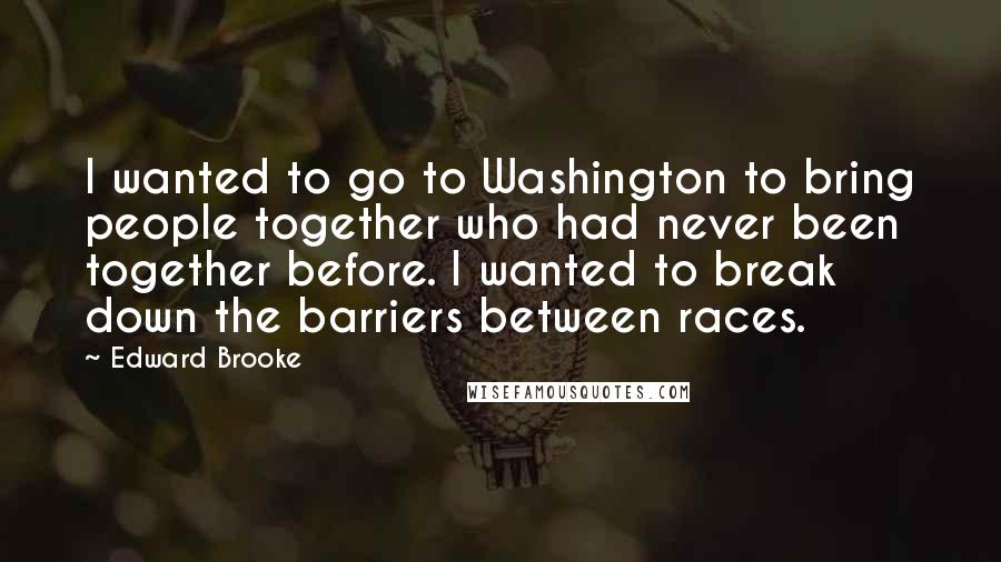 Edward Brooke Quotes: I wanted to go to Washington to bring people together who had never been together before. I wanted to break down the barriers between races.