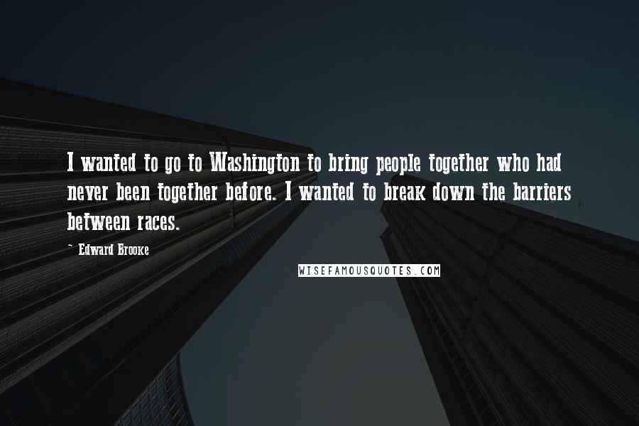 Edward Brooke Quotes: I wanted to go to Washington to bring people together who had never been together before. I wanted to break down the barriers between races.