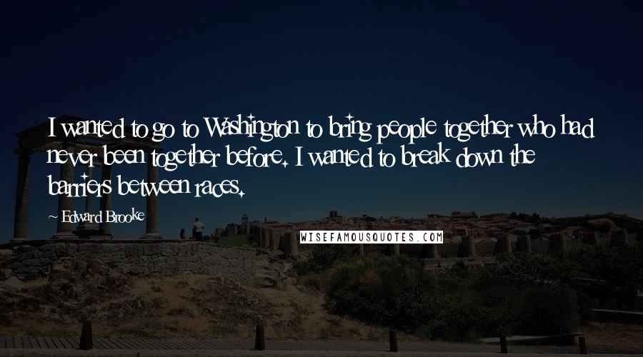 Edward Brooke Quotes: I wanted to go to Washington to bring people together who had never been together before. I wanted to break down the barriers between races.