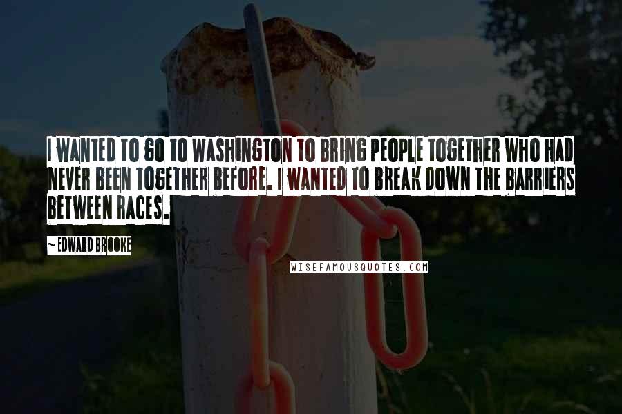 Edward Brooke Quotes: I wanted to go to Washington to bring people together who had never been together before. I wanted to break down the barriers between races.