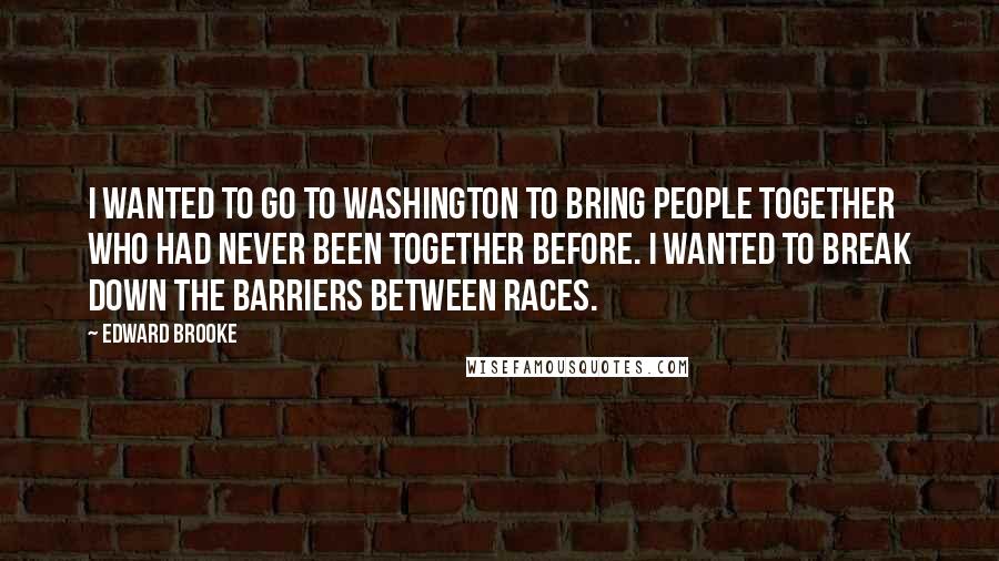 Edward Brooke Quotes: I wanted to go to Washington to bring people together who had never been together before. I wanted to break down the barriers between races.