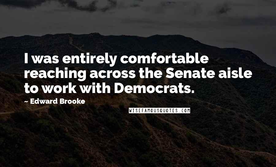 Edward Brooke Quotes: I was entirely comfortable reaching across the Senate aisle to work with Democrats.