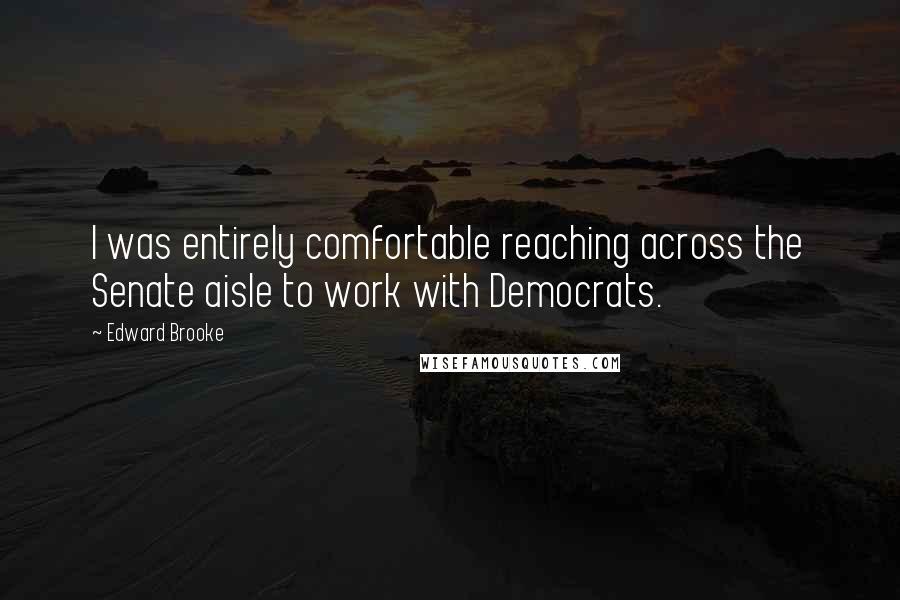 Edward Brooke Quotes: I was entirely comfortable reaching across the Senate aisle to work with Democrats.