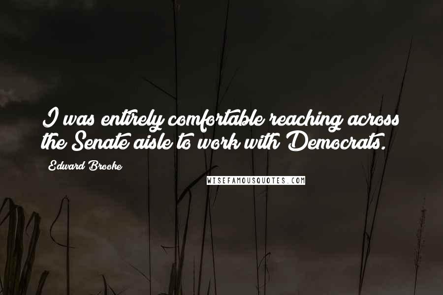 Edward Brooke Quotes: I was entirely comfortable reaching across the Senate aisle to work with Democrats.