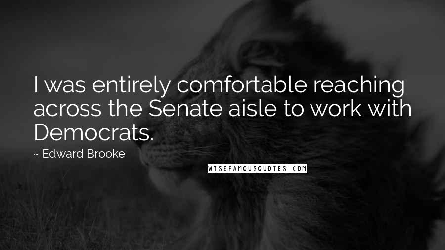 Edward Brooke Quotes: I was entirely comfortable reaching across the Senate aisle to work with Democrats.