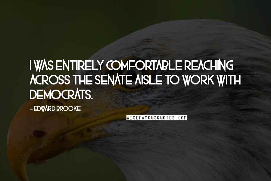 Edward Brooke Quotes: I was entirely comfortable reaching across the Senate aisle to work with Democrats.