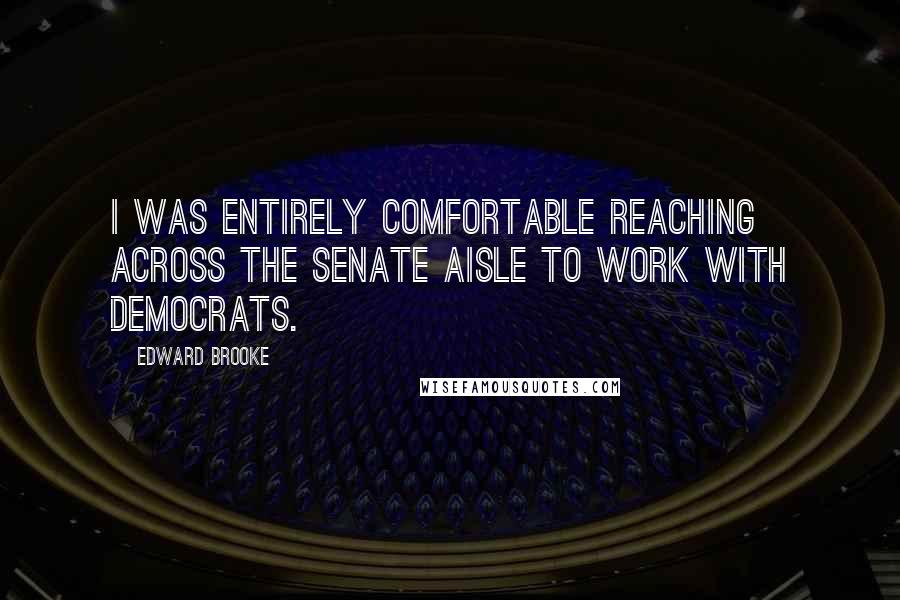 Edward Brooke Quotes: I was entirely comfortable reaching across the Senate aisle to work with Democrats.