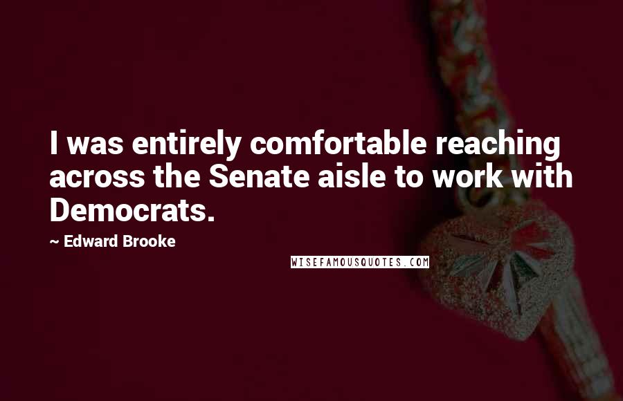 Edward Brooke Quotes: I was entirely comfortable reaching across the Senate aisle to work with Democrats.