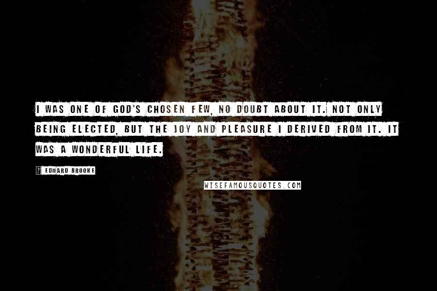 Edward Brooke Quotes: I was one of God's chosen few, no doubt about it. Not only being elected, but the joy and pleasure I derived from it. It was a wonderful life.