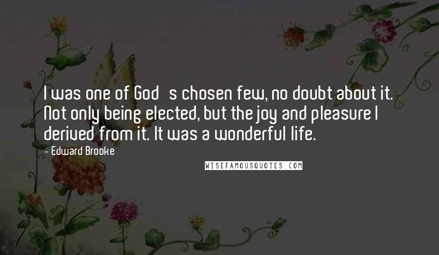 Edward Brooke Quotes: I was one of God's chosen few, no doubt about it. Not only being elected, but the joy and pleasure I derived from it. It was a wonderful life.